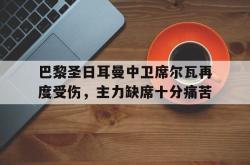 张三复出，球队实力增强备战新赛季CBA-关于巴黎圣日耳曼中卫席尔瓦再度受伤，主力缺席十分痛苦的信息