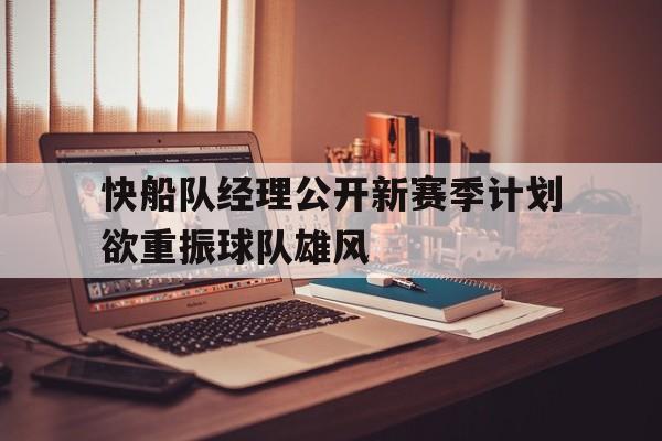 关于快船队经理公开新赛季计划欲重振球队雄风的信息